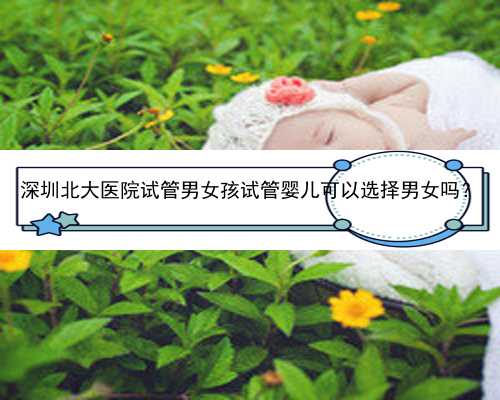 深圳北大医院试管男女孩试管婴儿可以选择男女吗？