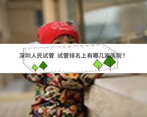 深圳人民试管 试管排名上有哪几家医院？